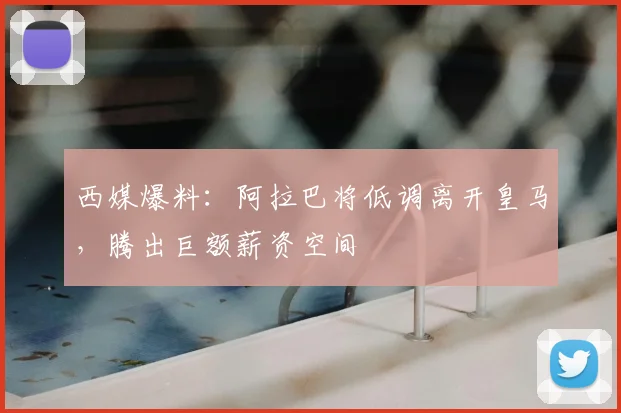 西媒爆料:阿拉巴将低调离开皇马,腾出巨额薪资空间