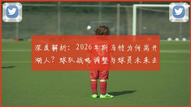 深度解析：2026年斯马特为何离开湖人？球队战略调整与球员未来去向全揭秘