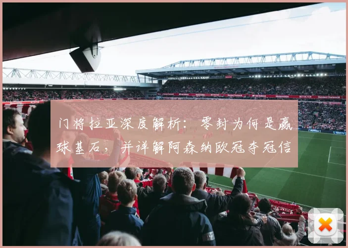 门将拉亚深度解析：零封为何是赢球基石，并详解阿森纳欧冠夺冠信心来源