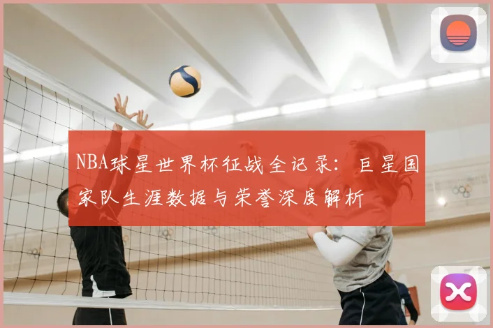 NBA球星世界杯征战全记录：巨星国家队生涯数据与荣誉深度解析