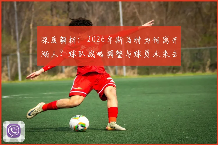 深度解析：2026年斯马特为何离开湖人？球队战略调整与球员未来去向全揭秘