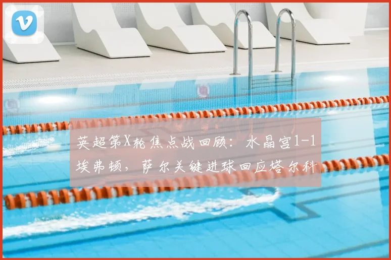 英超第X轮焦点战回顾:水晶宫1-1埃弗顿,萨尔关键进球回应塔尔科夫斯基破门
