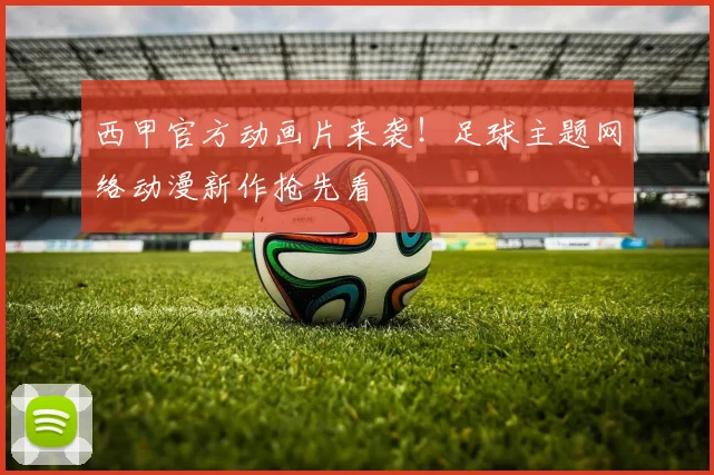 西甲官方动画片来袭！足球主题网络动漫新作抢先看