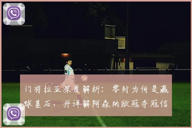 门将拉亚深度解析：零封为何是赢球基石，并详解阿森纳欧冠夺冠信心来源