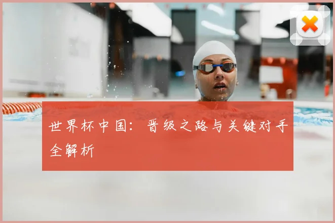 世界杯中国:晋级之路与关键对手全解析