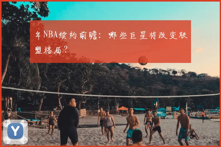 年NBA续约前瞻：哪些巨星将改变联盟格局？